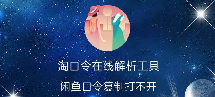 淘口令在线解析工具 闲鱼口令复制打不开？